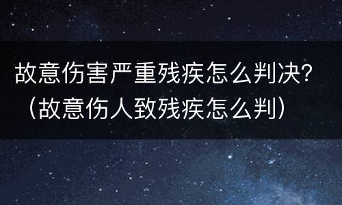 故意伤害严重残疾怎么判决？（故意伤人致残疾怎么判）
