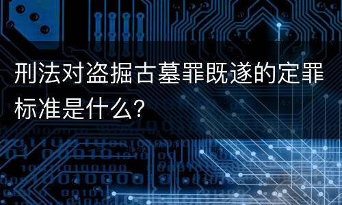 刑法对盗掘古墓罪既遂的定罪标准是什么？