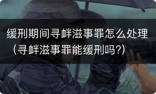 缓刑期间寻衅滋事罪怎么处理（寻衅滋事罪能缓刑吗?）