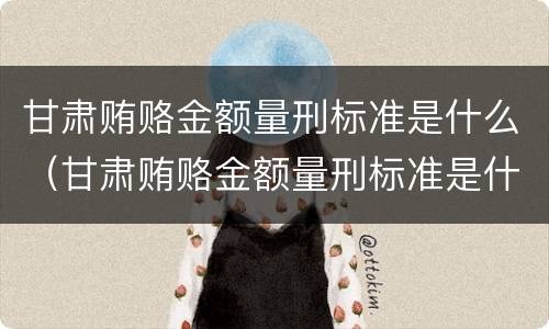 甘肃贿赂金额量刑标准是什么（甘肃贿赂金额量刑标准是什么规定）