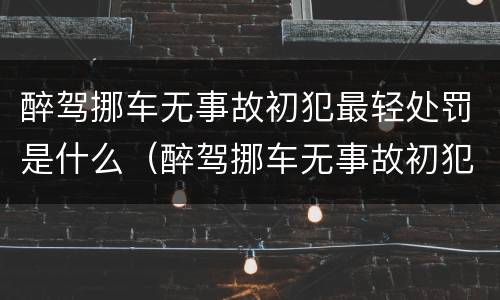 醉驾挪车无事故初犯最轻处罚是什么（醉驾挪车无事故初犯最轻处罚是什么情况）
