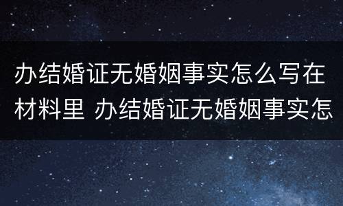 办结婚证无婚姻事实怎么写在材料里 办结婚证无婚姻事实怎么写在材料里面