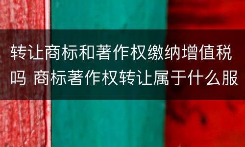 转让商标和著作权缴纳增值税吗 商标著作权转让属于什么服务
