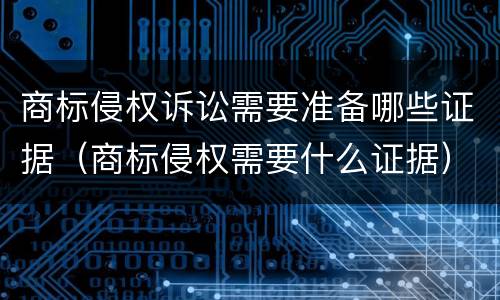 商标侵权诉讼需要准备哪些证据（商标侵权需要什么证据）