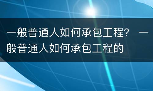 一般普通人如何承包工程？ 一般普通人如何承包工程的