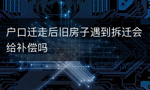 户口迁走后旧房子遇到拆迁会给补偿吗