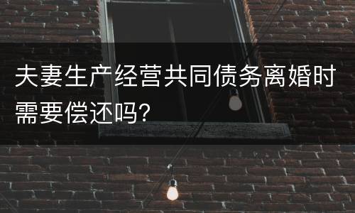 夫妻生产经营共同债务离婚时需要偿还吗？
