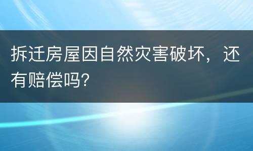 拆迁房屋因自然灾害破坏，还有赔偿吗？