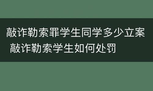 敲诈勒索罪学生同学多少立案 敲诈勒索学生如何处罚