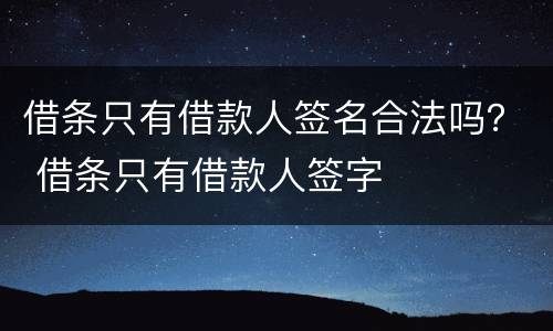借条只有借款人签名合法吗？ 借条只有借款人签字