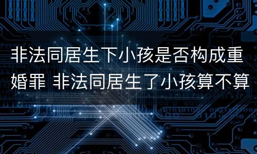 非法同居生下小孩是否构成重婚罪 非法同居生了小孩算不算重婚罪