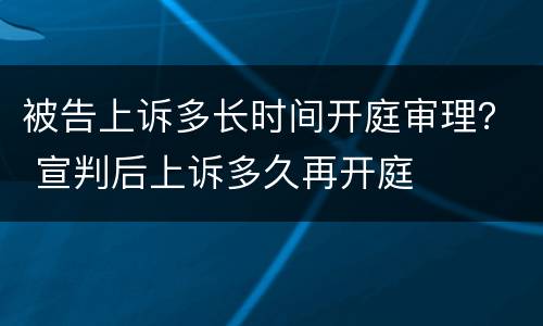 被告上诉多长时间开庭审理？ 宣判后上诉多久再开庭