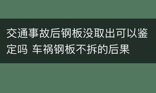 交通事故后钢板没取出可以鉴定吗 车祸钢板不拆的后果