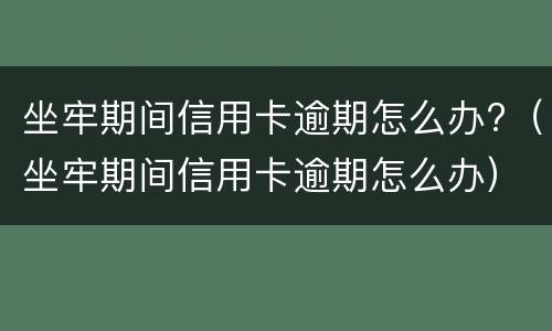 坐牢期间信用卡逾期怎么办?（坐牢期间信用卡逾期怎么办）