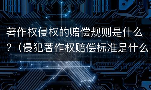 著作权侵权的赔偿规则是什么?（侵犯著作权赔偿标准是什么）