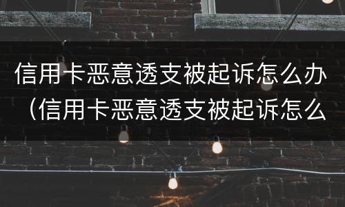信用卡恶意透支被起诉怎么办（信用卡恶意透支被起诉怎么办呢）