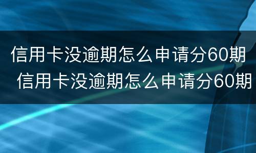 信用卡没逾期怎么申请分60期 信用卡没逾期怎么申请分60期,影响征信吗