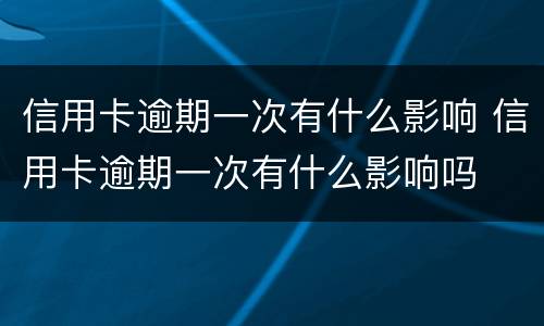 信用卡逾期一次有什么影响 信用卡逾期一次有什么影响吗