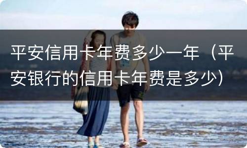 平安信用卡年费多少一年（平安银行的信用卡年费是多少）