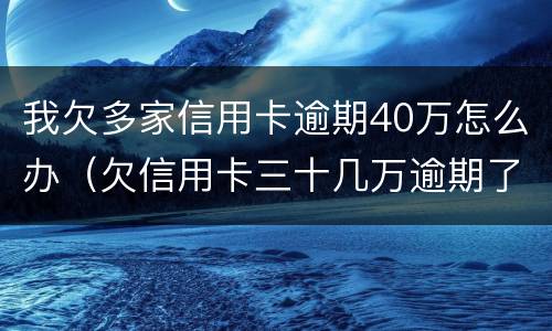 我欠多家信用卡逾期40万怎么办（欠信用卡三十几万逾期了怎么办）