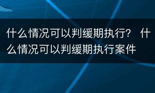 什么情况可以判缓期执行？ 什么情况可以判缓期执行案件