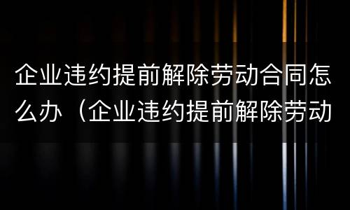 企业违约提前解除劳动合同怎么办（企业违约提前解除劳动合同怎么办手续）