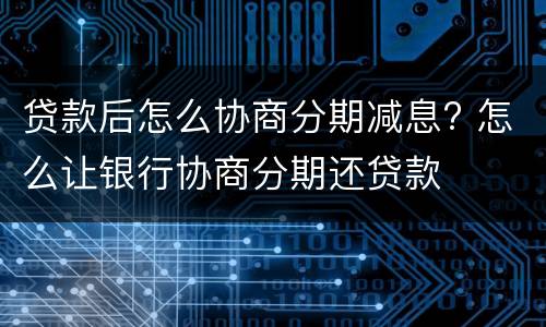 贷款后怎么协商分期减息? 怎么让银行协商分期还贷款
