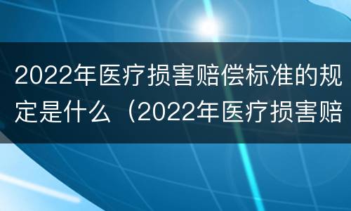 2022年医疗损害赔偿标准的规定是什么（2022年医疗损害赔偿标准的规定是什么呢）