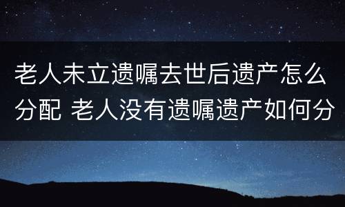 老人未立遗嘱去世后遗产怎么分配 老人没有遗嘱遗产如何分配办理