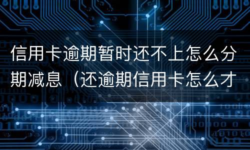 信用卡逾期暂时还不上怎么分期减息（还逾期信用卡怎么才能不还利息）