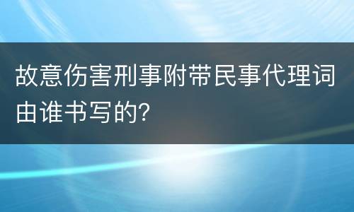 故意伤害刑事附带民事代理词由谁书写的？