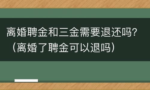 离婚聘金和三金需要退还吗？（离婚了聘金可以退吗）