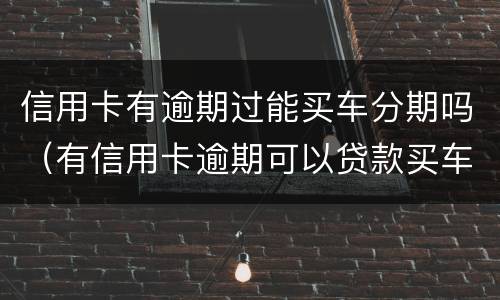信用卡有逾期过能买车分期吗（有信用卡逾期可以贷款买车吗）