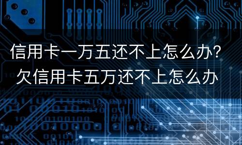 信用卡一万五还不上怎么办？ 欠信用卡五万还不上怎么办