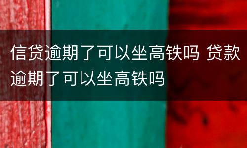 信贷逾期了可以坐高铁吗 贷款逾期了可以坐高铁吗
