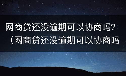 网商贷还没逾期可以协商吗？（网商贷还没逾期可以协商吗贴吧）