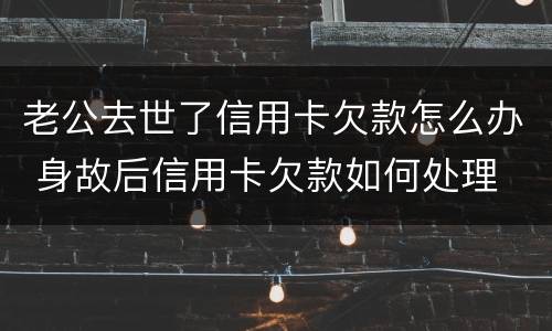 老公去世了信用卡欠款怎么办 身故后信用卡欠款如何处理