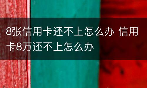 8张信用卡还不上怎么办 信用卡8万还不上怎么办