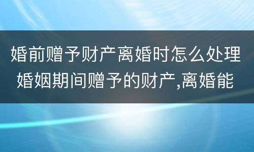 婚前赠予财产离婚时怎么处理 婚姻期间赠予的财产,离婚能要回吗