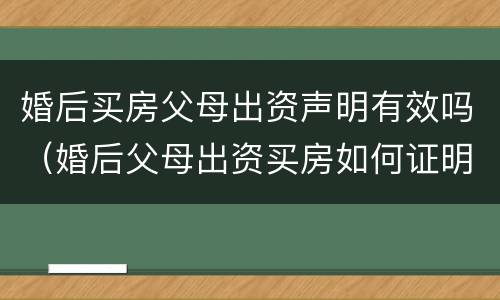 婚后买房父母出资声明有效吗（婚后父母出资买房如何证明是父母出资）