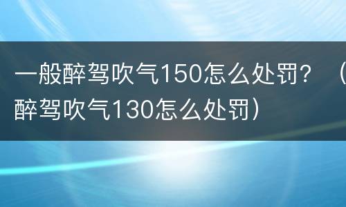 一般醉驾吹气150怎么处罚？（醉驾吹气130怎么处罚）