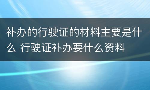 补办的行驶证的材料主要是什么 行驶证补办要什么资料