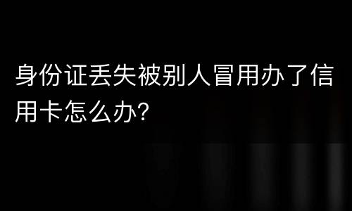 身份证丢失被别人冒用办了信用卡怎么办？