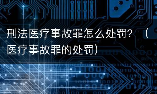 刑法医疗事故罪怎么处罚？（医疗事故罪的处罚）