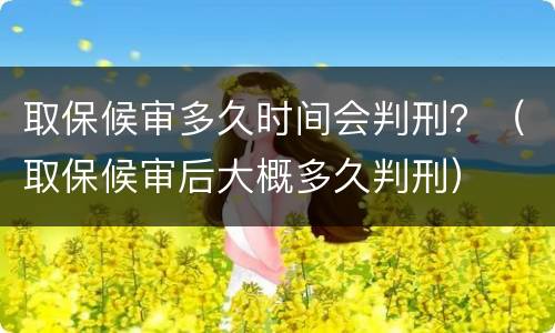 取保候审多久时间会判刑？（取保候审后大概多久判刑）