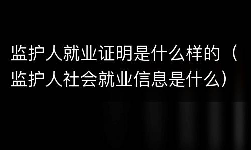监护人就业证明是什么样的（监护人社会就业信息是什么）