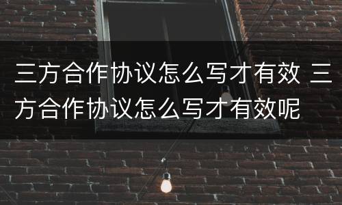 三方合作协议怎么写才有效 三方合作协议怎么写才有效呢
