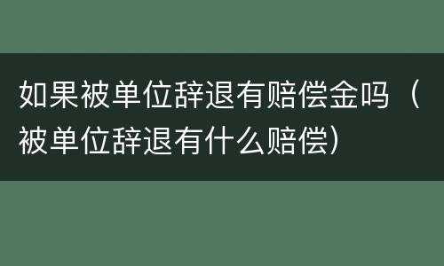 如果被单位辞退有赔偿金吗（被单位辞退有什么赔偿）