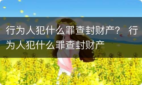 行为人犯什么罪查封财产？ 行为人犯什么罪查封财产
