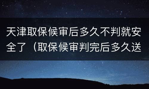 天津取保候审后多久不判就安全了（取保候审判完后多久送到看守所）